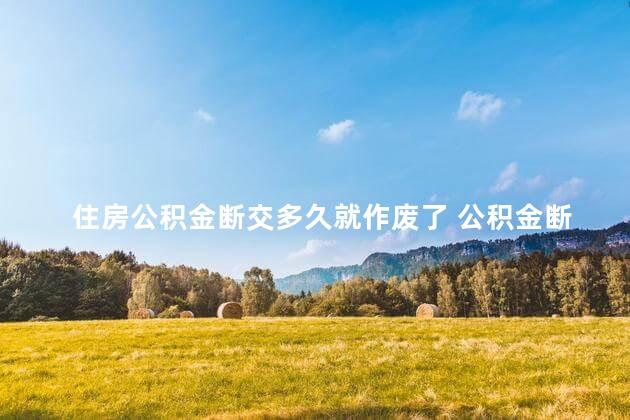 住房公积金断交多久就作废了 公积金断交多久作废